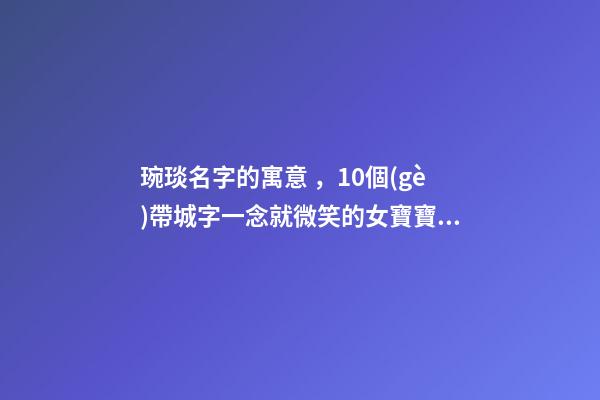 琬琰名字的寓意，10個(gè)帶城字一念就微笑的女寶寶名
